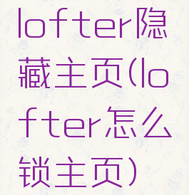 lofter隐藏主页(lofter怎么锁主页)