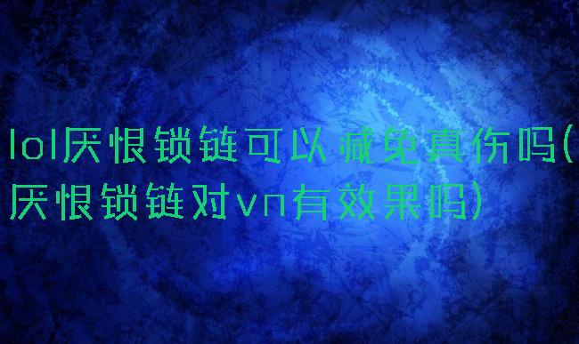 lol厌恨锁链可以减免真伤吗(厌恨锁链对vn有效果吗)
