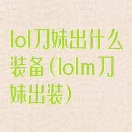 lol刀妹出什么装备(lolm刀妹出装)