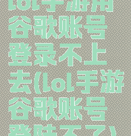 lol手游用谷歌账号登录不上去(lol手游谷歌账号登陆不了)