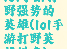 lol手游打野强势的英雄(lol手游打野英雄排名)