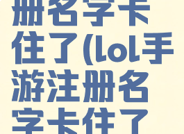 lol手游注册名字卡住了(lol手游注册名字卡住了怎么回事)