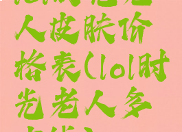 lol时光老人皮肤价格表(lol时光老人多少钱)