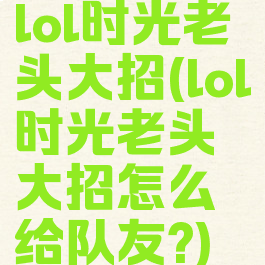 lol时光老头大招(lol时光老头大招怎么给队友?)