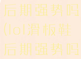 lol滑板鞋后期强势吗(lol滑板鞋后期强势吗知乎)