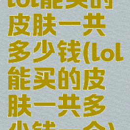 lol能买的皮肤一共多少钱(lol能买的皮肤一共多少钱一个)