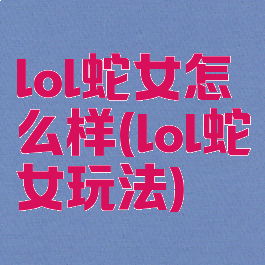 lol蛇女怎么样(lol蛇女玩法)