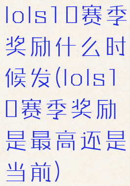 lols10赛季奖励什么时候发(lols10赛季奖励是最高还是当前)