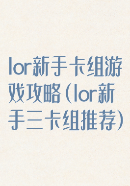 lor新手卡组游戏攻略(lor新手三卡组推荐)