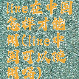 line在中国怎样才能用(line中国可以使用吗)