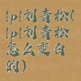 lpl刘青松(lpl刘青松怎么变白的)