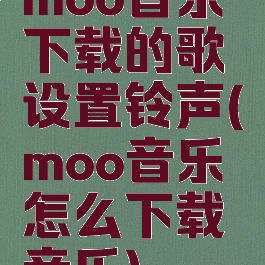 moo音乐下载的歌设置铃声(moo音乐怎么下载音乐)