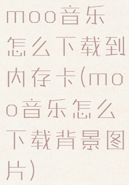 moo音乐怎么下载到内存卡(moo音乐怎么下载背景图片)