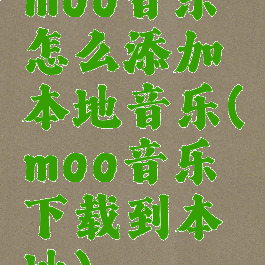 moo音乐怎么添加本地音乐(moo音乐下载到本地)