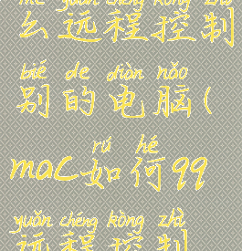 mac版qq怎么远程控制别的电脑(mac如何qq远程控制电脑)