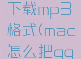 mac的qq音乐怎么下载mp3格式(mac怎么把qq音乐下载到u盘)