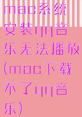 mac系统安装qq音乐无法播放(mac下载不了qq音乐)
