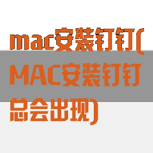mac安装钉钉(MAC安装钉钉总会出现)