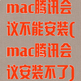 mac腾讯会议不能安装(mac腾讯会议安装不了)
