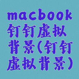 macbook钉钉虚拟背景(钉钉虚拟背景)