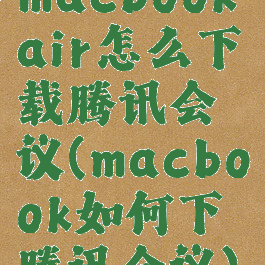 macbookair怎么下载腾讯会议(macbook如何下腾讯会议)