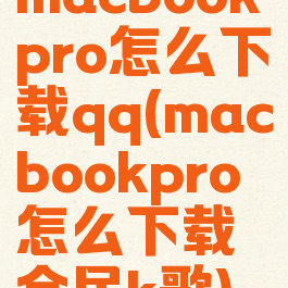 macbookpro怎么下载qq(macbookpro怎么下载全民k歌)