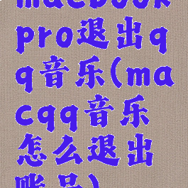 macbookpro退出qq音乐(macqq音乐怎么退出账号)