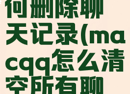 macqq如何删除聊天记录(macqq怎么清空所有聊天记录)