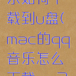 macqq音乐如何下载到u盘(mac的qq音乐怎么下载mp3格式)