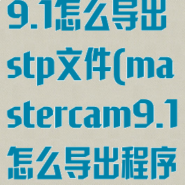 mastercam9.1怎么导出stp文件(mastercam9.1怎么导出程序)