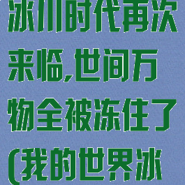 mc我的世界:冰川时代再次来临,世间万物全被冻住了(我的世界冰川觉醒攻略)