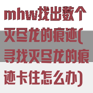 mhw找出数个灭尽龙的痕迹(寻找灭尽龙的痕迹卡住怎么办)