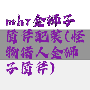 mhr金狮子盾斧配装(怪物猎人金狮子盾斧)