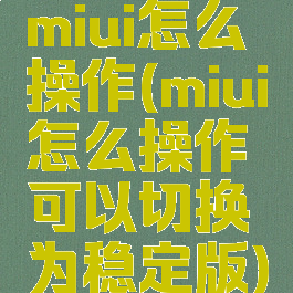 miui怎么操作(miui怎么操作可以切换为稳定版)