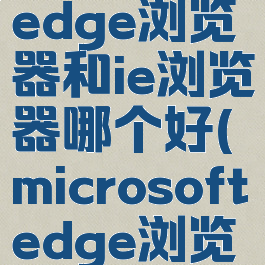 microsoftedge浏览器和ie浏览器哪个好(microsoftedge浏览器)