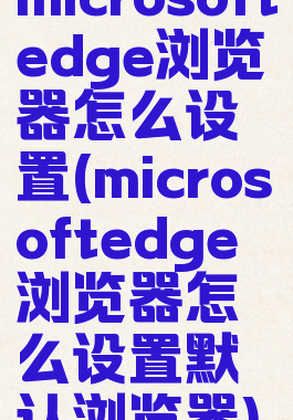 microsoftedge浏览器怎么设置(microsoftedge浏览器怎么设置默认浏览器)