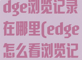 microsoftedge浏览记录在哪里(edge怎么看浏览记录)