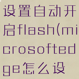 microsoftedge怎么设置自动开启flash(microsoftedge怎么设置flash自动运行)