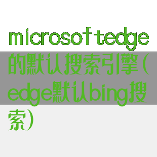 microsoftedge的默认搜索引擎(edge默认bing搜索)