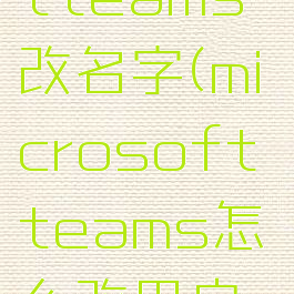 microsoftteams改名字(microsoftteams怎么改用户名)