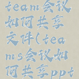 microsoftteam会议如何共享文件(teams会议如何共享ppt)