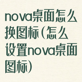 nova桌面怎么换图标(怎么设置nova桌面图标)