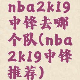 nba2k19中锋去哪个队(nba2k19中锋推荐)