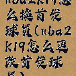 nba2k19怎么换首发球员(nba2k19怎么更改首发球员)