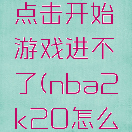 nba2k20为什么点击开始游戏进不了(nba2k20怎么一进就闪退)