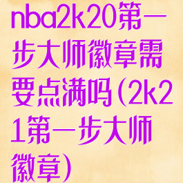 nba2k20第一步大师徽章需要点满吗(2k21第一步大师徽章)