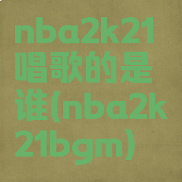 nba2k21唱歌的是谁(nba2k21bgm)