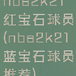 nba2k21红宝石球员(nba2k21蓝宝石球员推荐)