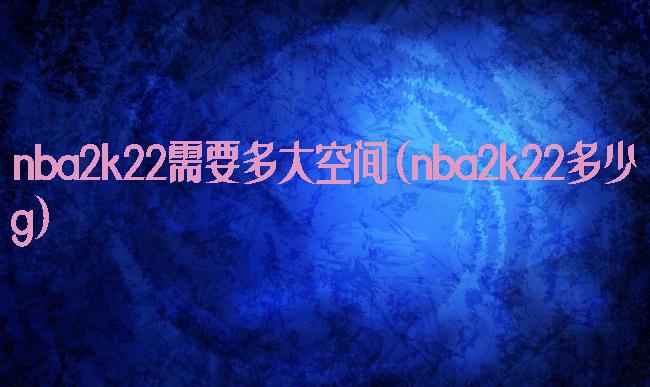 nba2k22需要多大空间(nba2k22多少g)