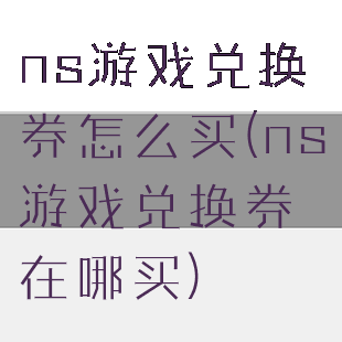 ns游戏兑换券怎么买(ns游戏兑换券在哪买)